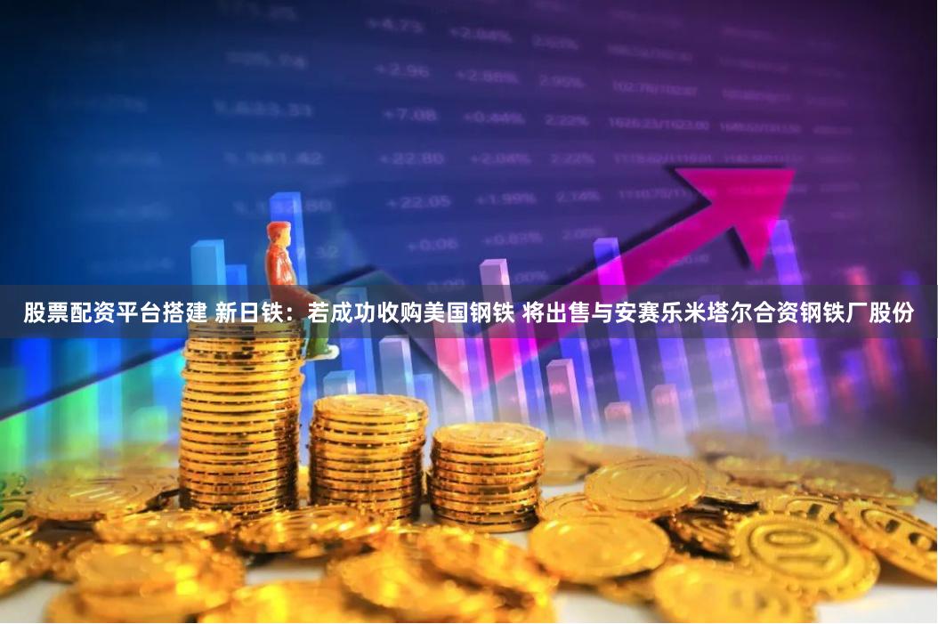 股票配资平台搭建 新日铁：若成功收购美国钢铁 将出售与安赛乐米塔尔合资钢铁厂股份