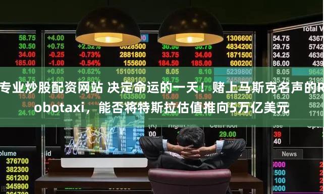 专业炒股配资网站 决定命运的一天！赌上马斯克名声的Robotaxi，能否将特斯拉估值推向5万亿美元