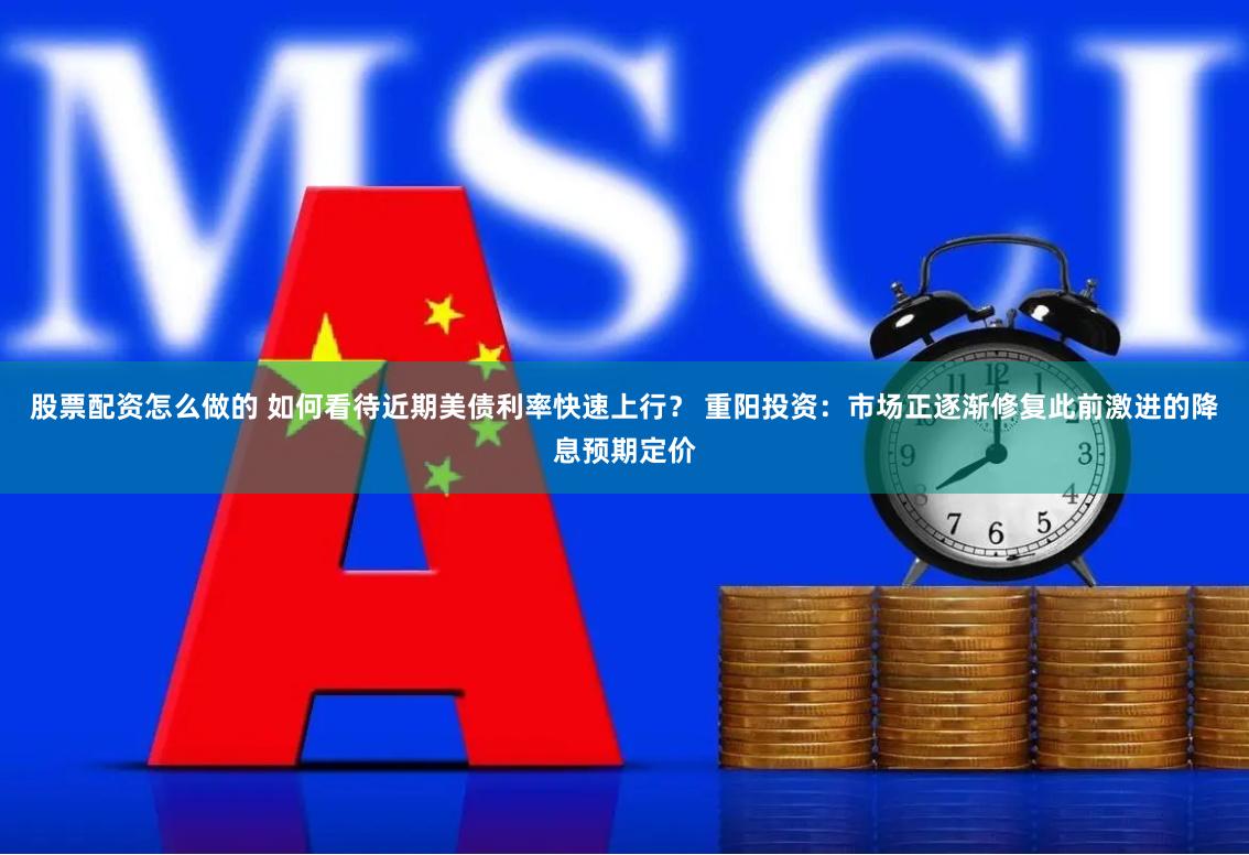 股票配资怎么做的 如何看待近期美债利率快速上行？ 重阳投资：市场正逐渐修复此前激进的降息预期定价