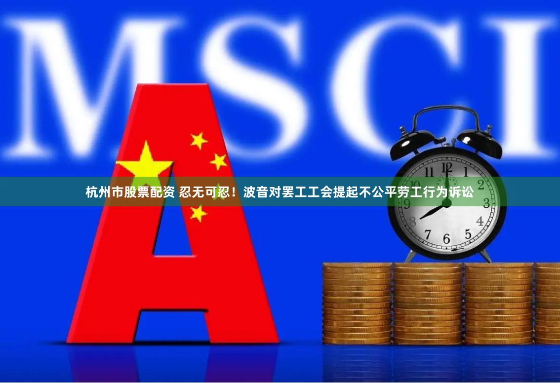 杭州市股票配资 忍无可忍！波音对罢工工会提起不公平劳工行为诉讼