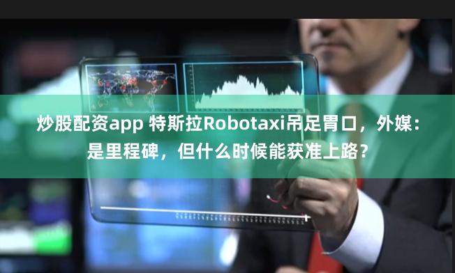 炒股配资app 特斯拉Robotaxi吊足胃口,外媒:是里程碑,但什么时候能获准上路?