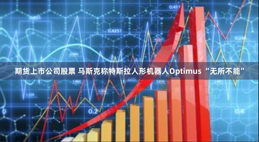 期货上市公司股票 马斯克称特斯拉人形机器人Optimus “无所不能”