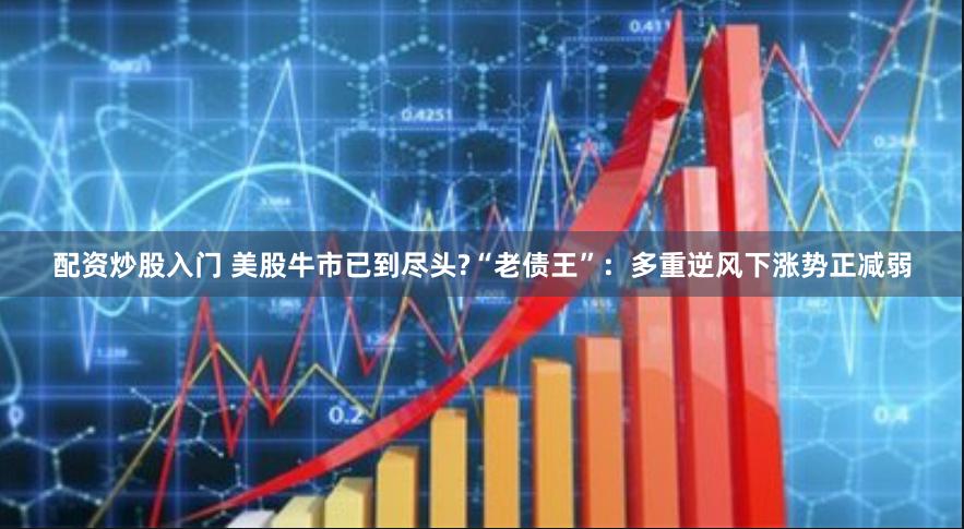 配资炒股入门 美股牛市已到尽头?“老债王”：多重逆风下涨势正减弱