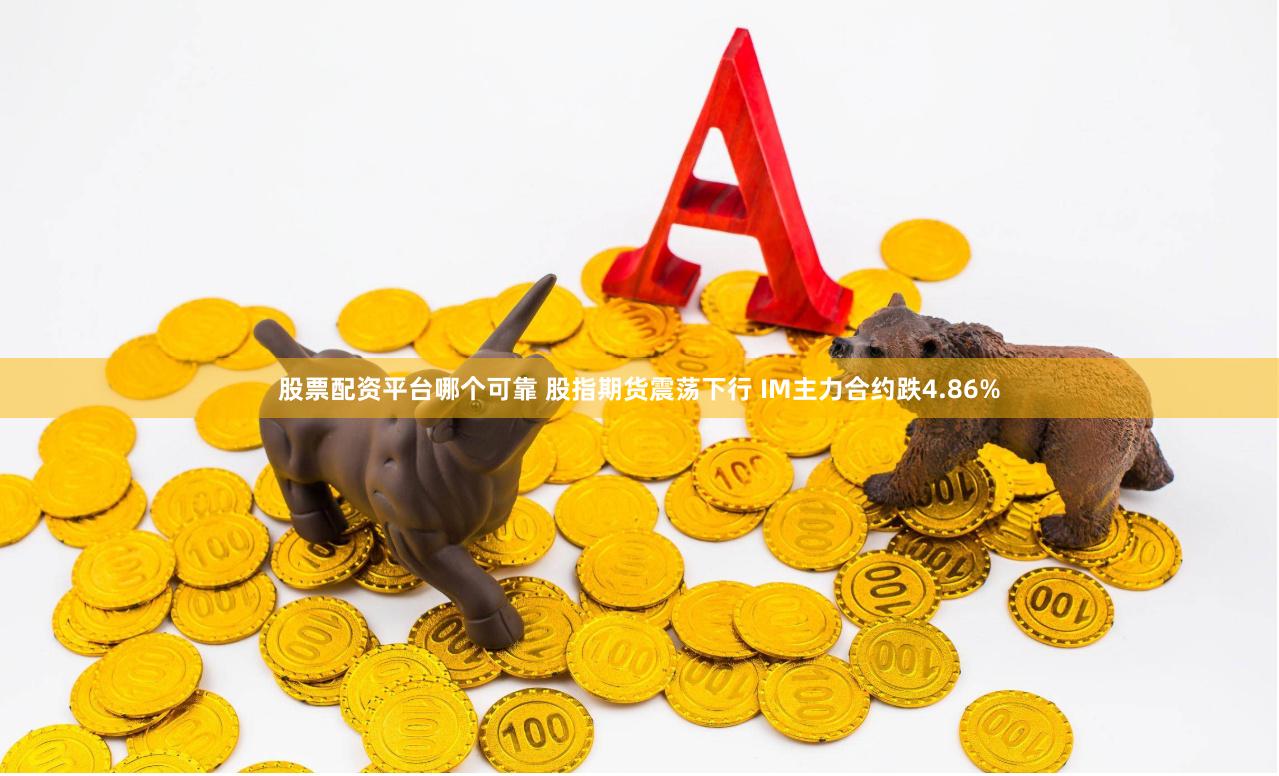 股票配资平台哪个可靠 股指期货震荡下行 IM主力合约跌4.86%