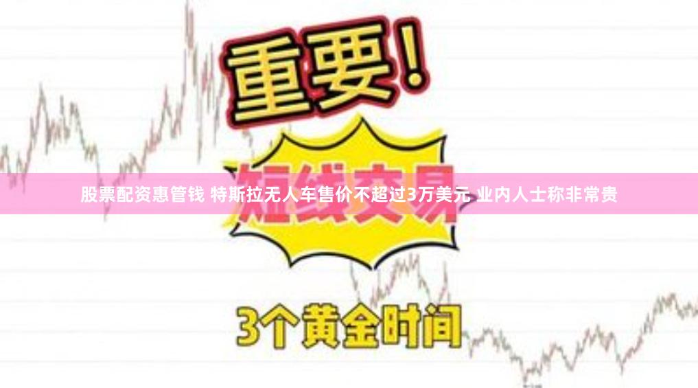 股票配资惠管钱 特斯拉无人车售价不超过3万美元 业内人士称非常贵