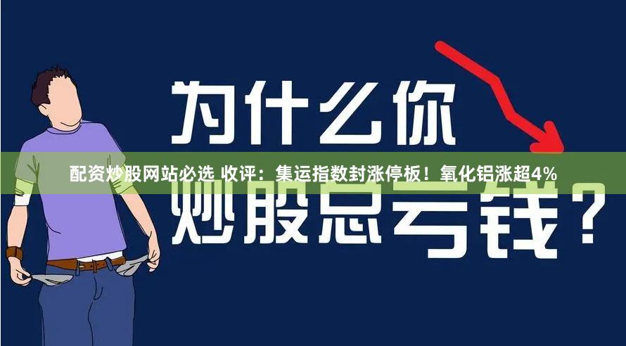 配资炒股网站必选 收评：集运指数封涨停板！氧化铝涨超4%
