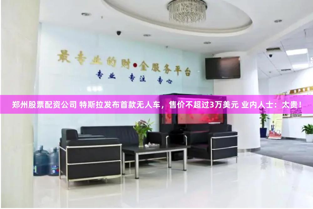 郑州股票配资公司 特斯拉发布首款无人车，售价不超过3万美元 业内人士：太贵！
