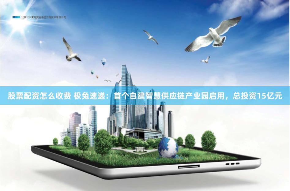 股票配资怎么收费 极兔速递：首个自建智慧供应链产业园启用，总投资15亿元
