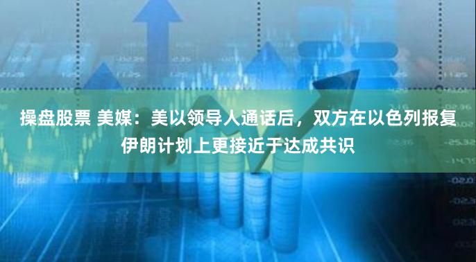 操盘股票 美媒：美以领导人通话后，双方在以色列报复伊朗计划上更接近于达成共识