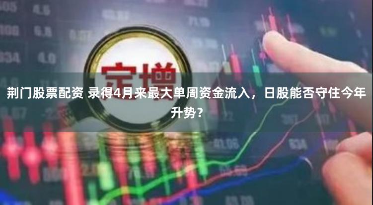 荆门股票配资 录得4月来最大单周资金流入，日股能否守住今年升势？
