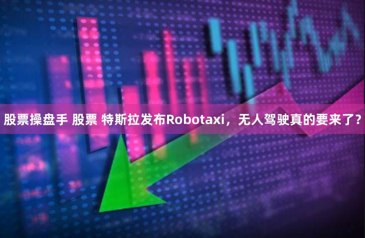 股票操盘手 股票 特斯拉发布Robotaxi,无人驾驶真的要来了?