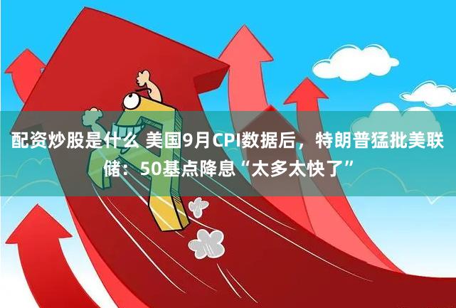 配资炒股是什么 美国9月CPI数据后，特朗普猛批美联储：50基点降息“太多太快了”