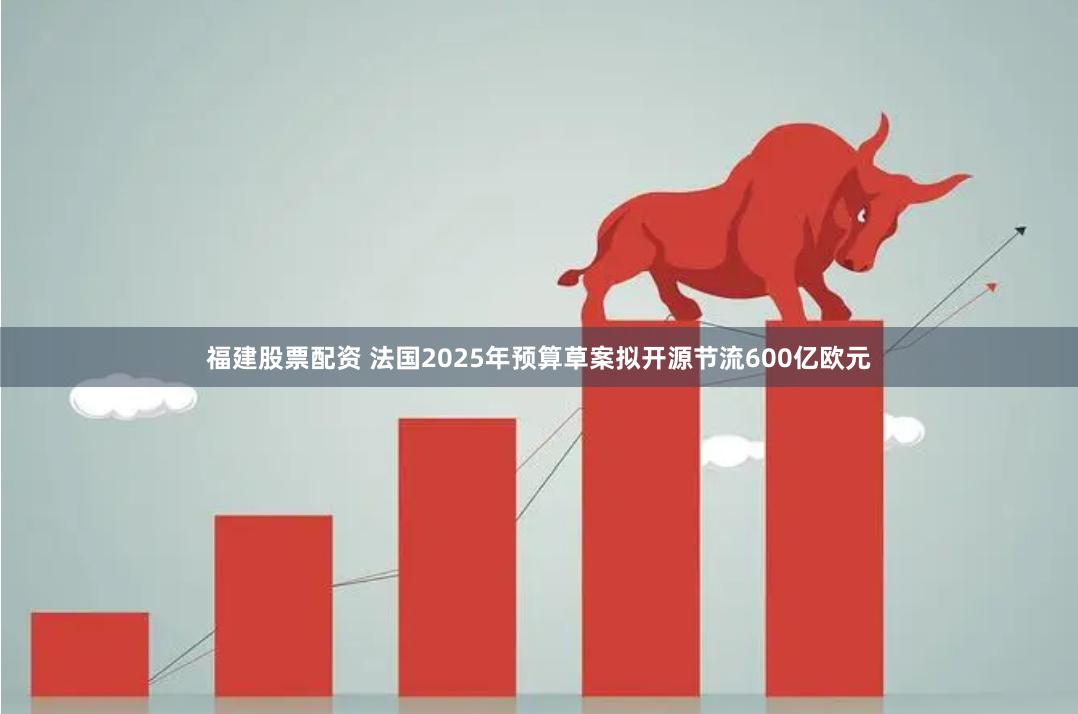 福建股票配资 法国2025年预算草案拟开源节流600亿欧元