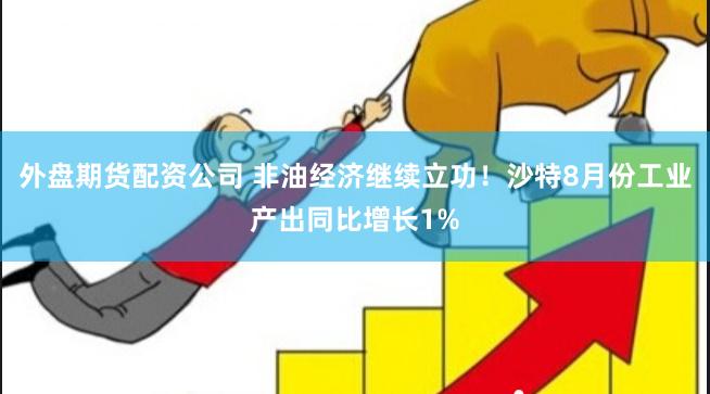 外盘期货配资公司 非油经济继续立功！沙特8月份工业产出同比增长1%