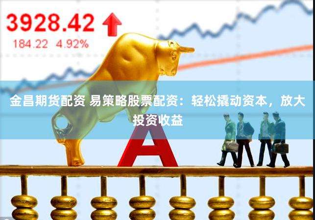 金昌期货配资 易策略股票配资：轻松撬动资本，放大投资收益