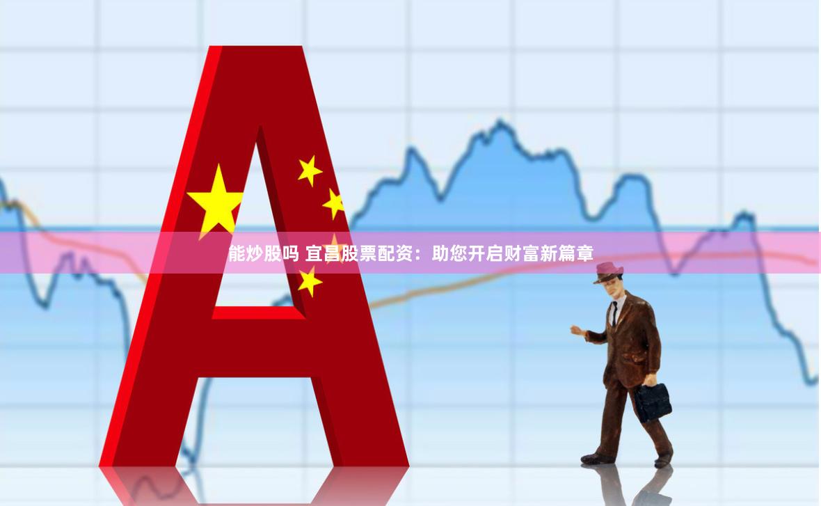 能炒股吗 宜昌股票配资：助您开启财富新篇章