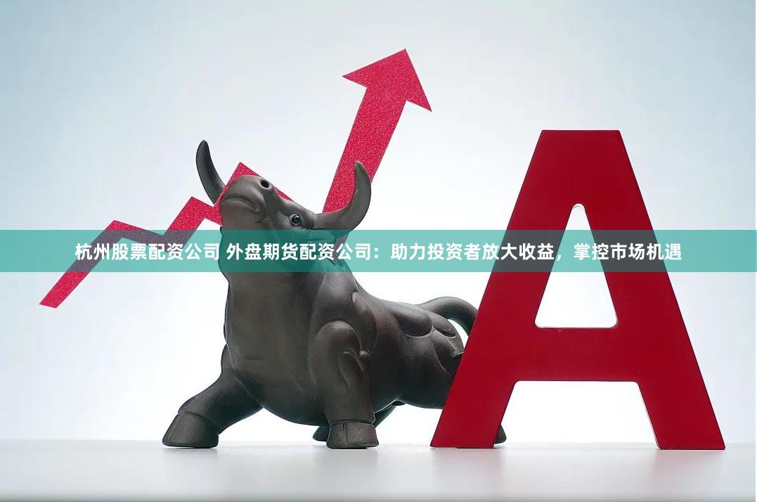 杭州股票配资公司 外盘期货配资公司：助力投资者放大收益，掌控市场机遇