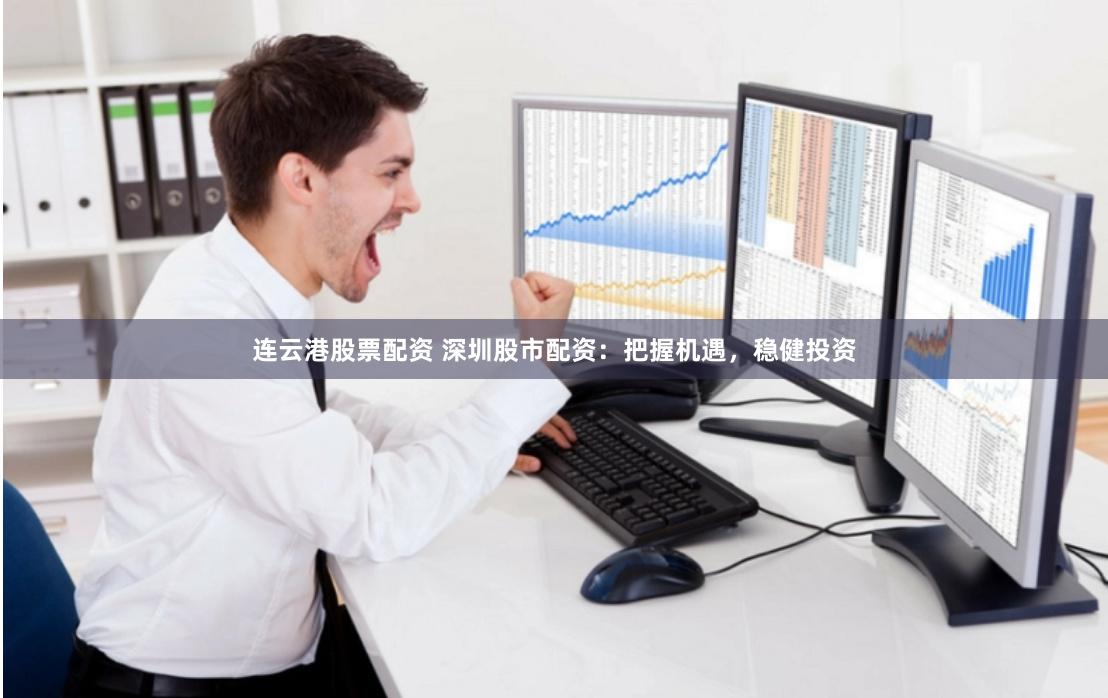 连云港股票配资 深圳股市配资：把握机遇，稳健投资