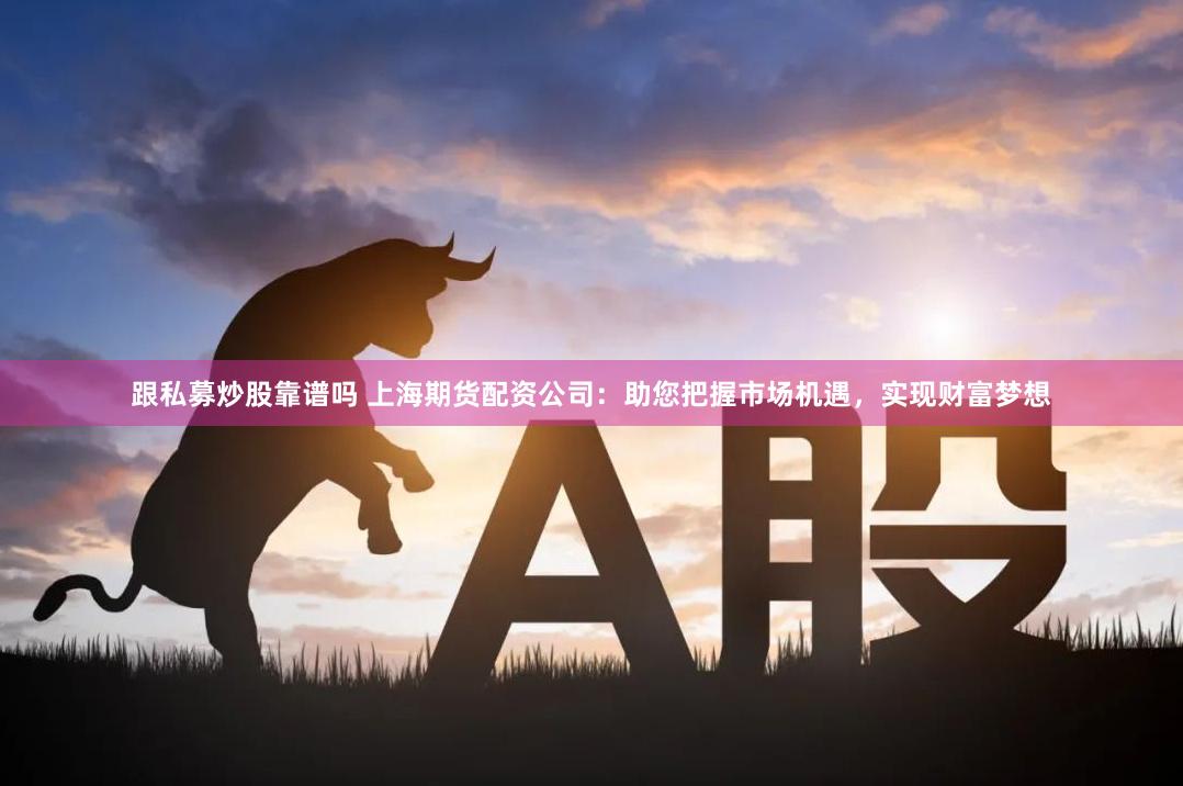 跟私募炒股靠谱吗 上海期货配资公司：助您把握市场机遇，实现财富梦想