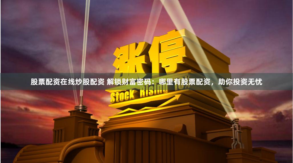 股票配资在线炒股配资 解锁财富密码：哪里有股票配资，助你投资无忧
