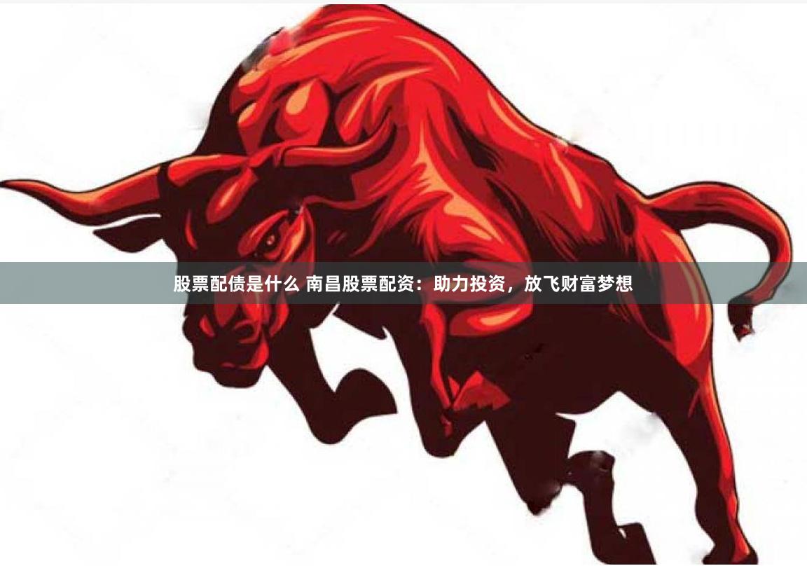 股票配债是什么 南昌股票配资：助力投资，放飞财富梦想