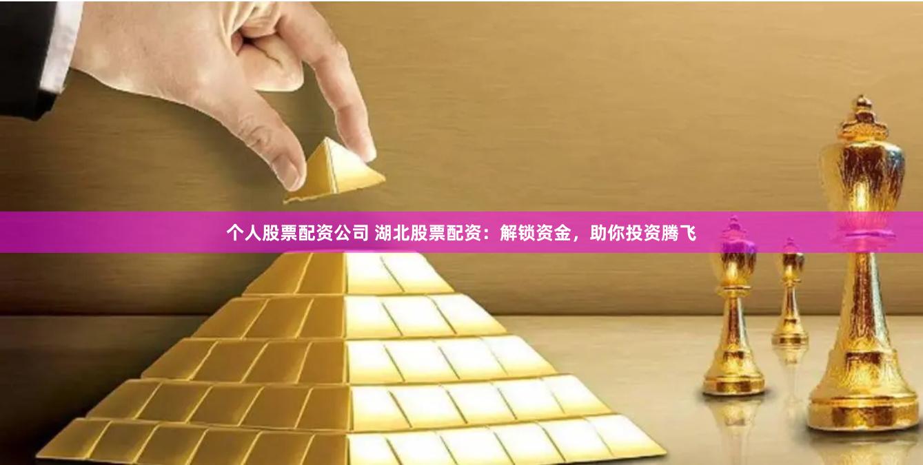 个人股票配资公司 湖北股票配资：解锁资金，助你投资腾飞