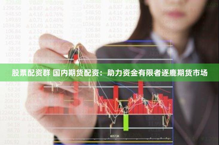股票配资群 国内期货配资：助力资金有限者逐鹿期货市场