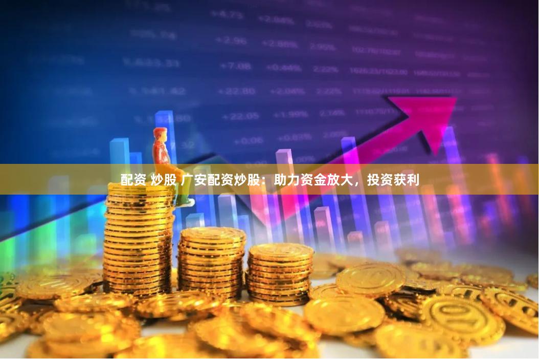 配资 炒股 广安配资炒股：助力资金放大，投资获利