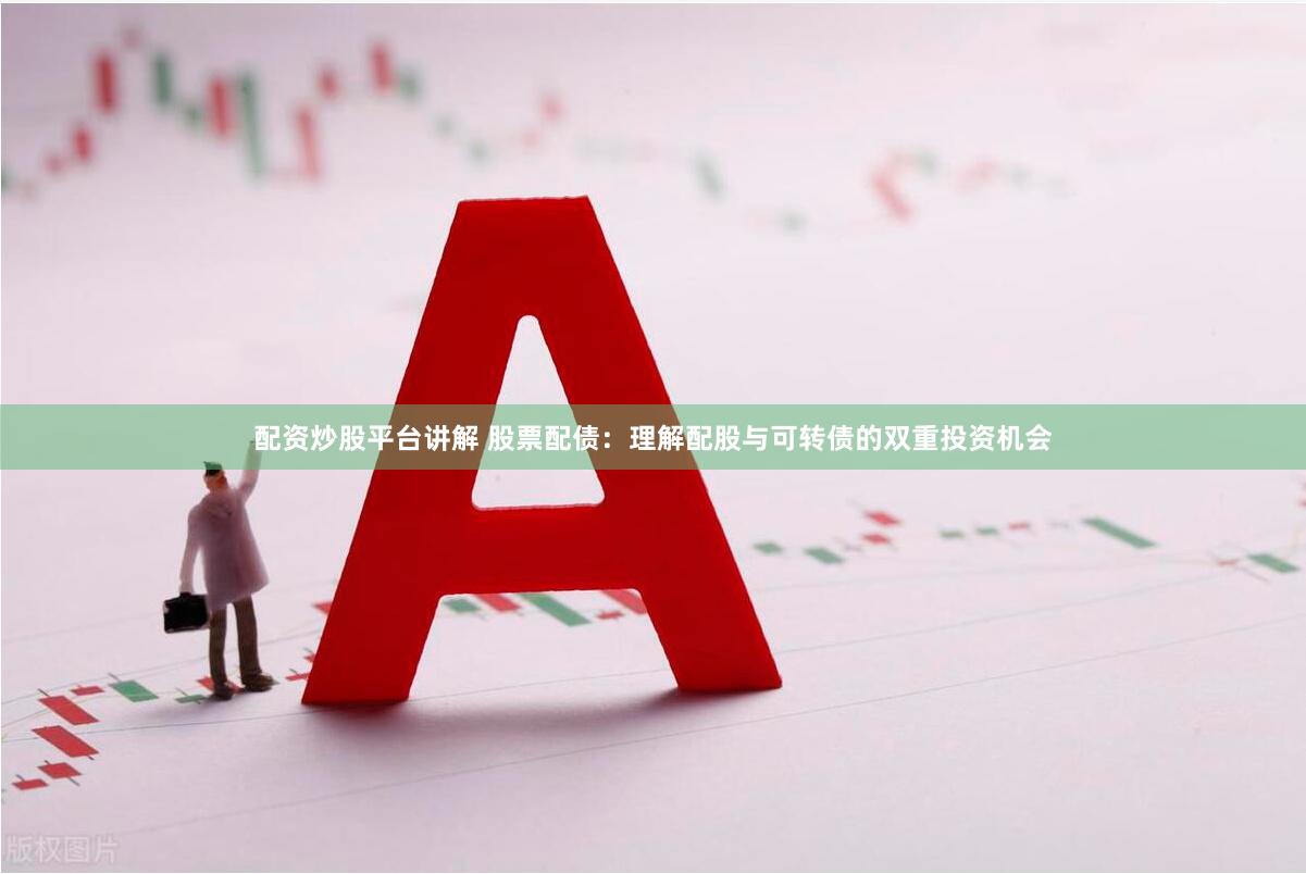 配资炒股平台讲解 股票配债：理解配股与可转债的双重投资机会