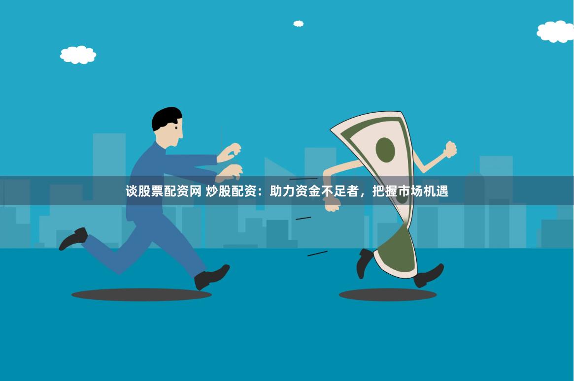 谈股票配资网 炒股配资：助力资金不足者，把握市场机遇