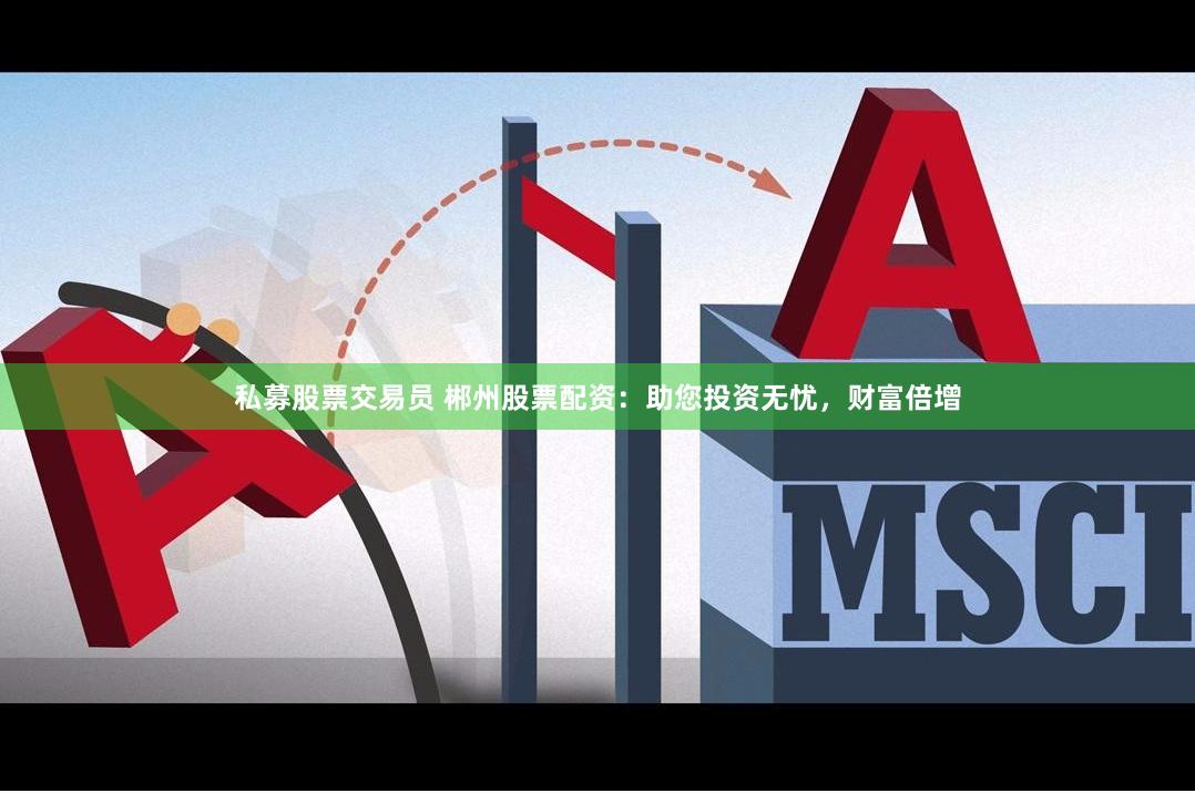 私募股票交易员 郴州股票配资：助您投资无忧，财富倍增