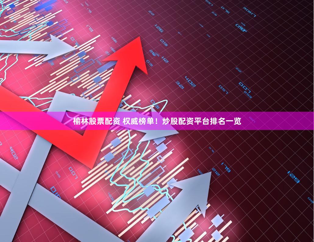 榆林股票配资 权威榜单！炒股配资平台排名一览