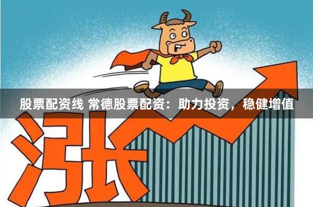 股票配资线 常德股票配资：助力投资，稳健增值