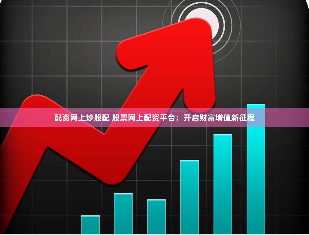 配资网上炒股配 股票网上配资平台：开启财富增值新征程