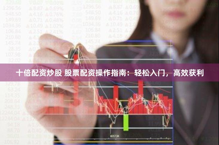 十倍配资炒股 股票配资操作指南：轻松入门，高效获利