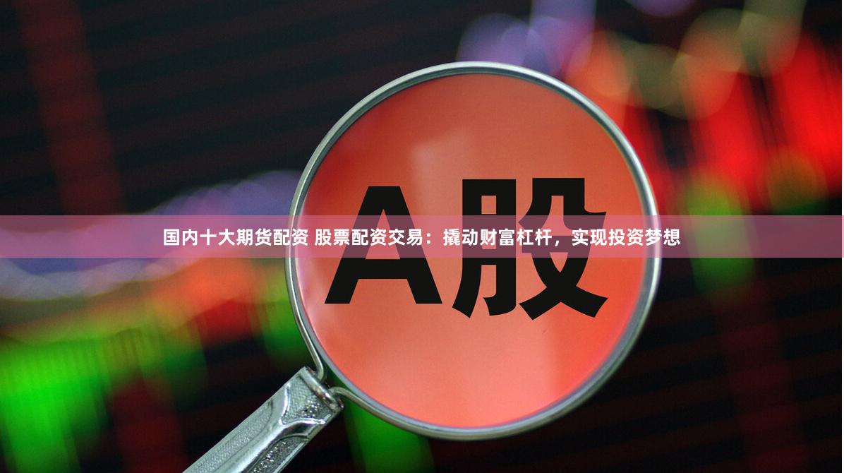 国内十大期货配资 股票配资交易：撬动财富杠杆，实现投资梦想