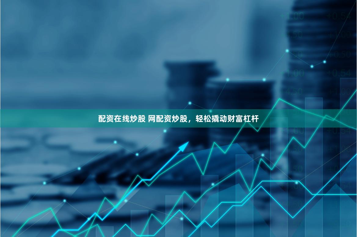 配资在线炒股 网配资炒股，轻松撬动财富杠杆