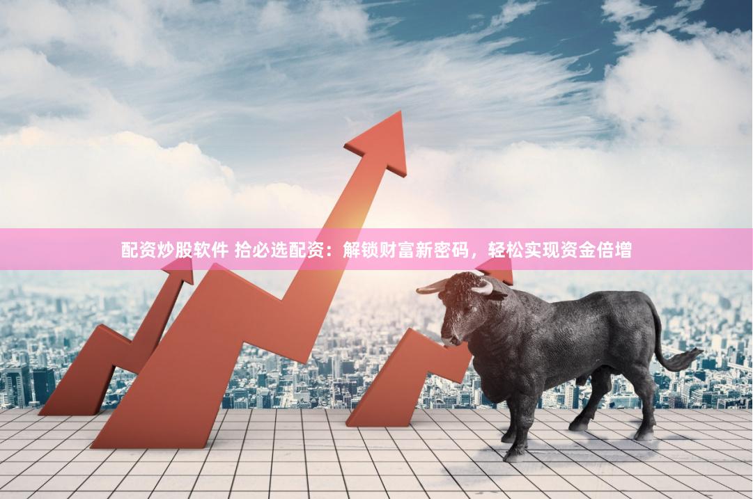 配资炒股软件 拾必选配资：解锁财富新密码，轻松实现资金倍增