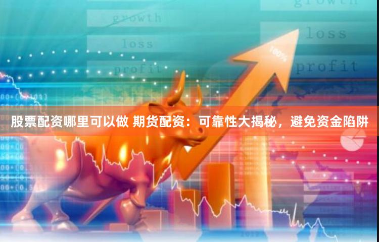 股票配资哪里可以做 期货配资：可靠性大揭秘，避免资金陷阱