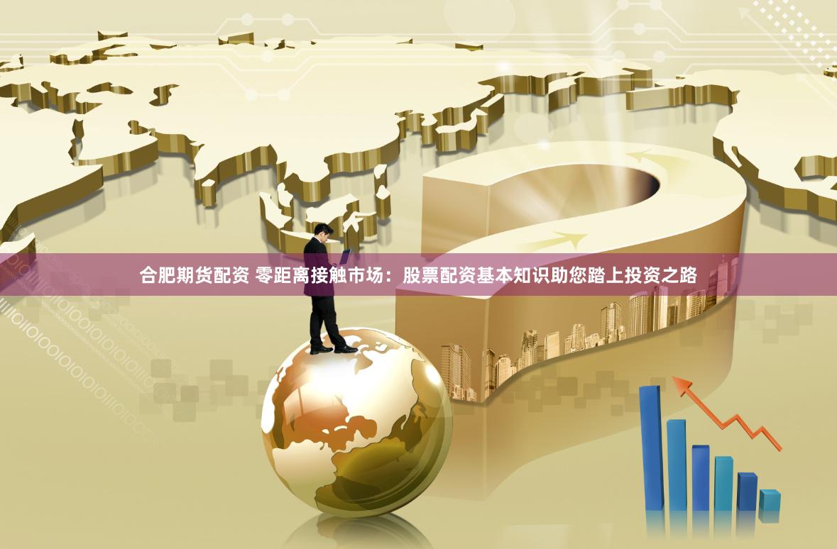 合肥期货配资 零距离接触市场：股票配资基本知识助您踏上投资之路