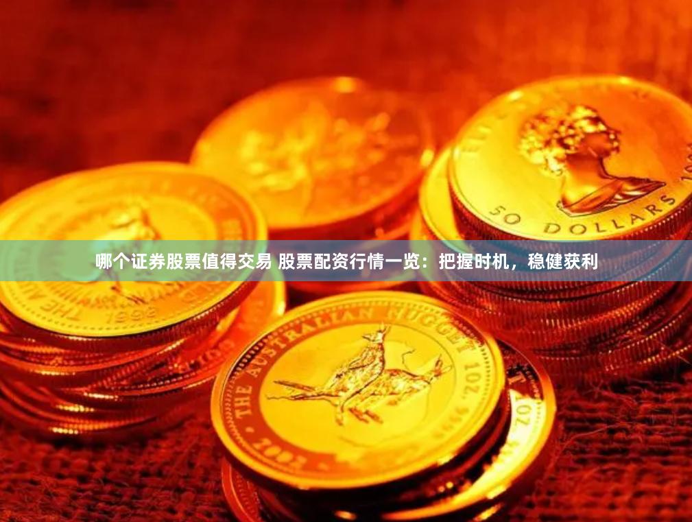 哪个证券股票值得交易 股票配资行情一览：把握时机，稳健获利