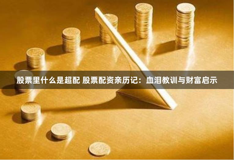 股票里什么是超配 股票配资亲历记：血泪教训与财富启示