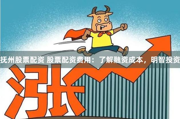 抚州股票配资 股票配资费用：了解融资成本，明智投资