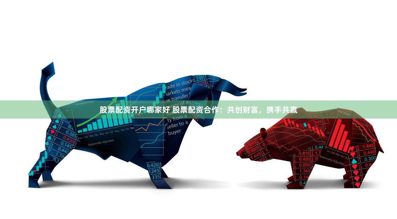 股票配资开户哪家好 股票配资合作：共创财富，携手共赢