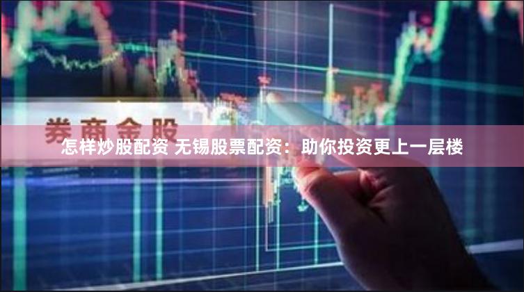 怎样炒股配资 无锡股票配资：助你投资更上一层楼