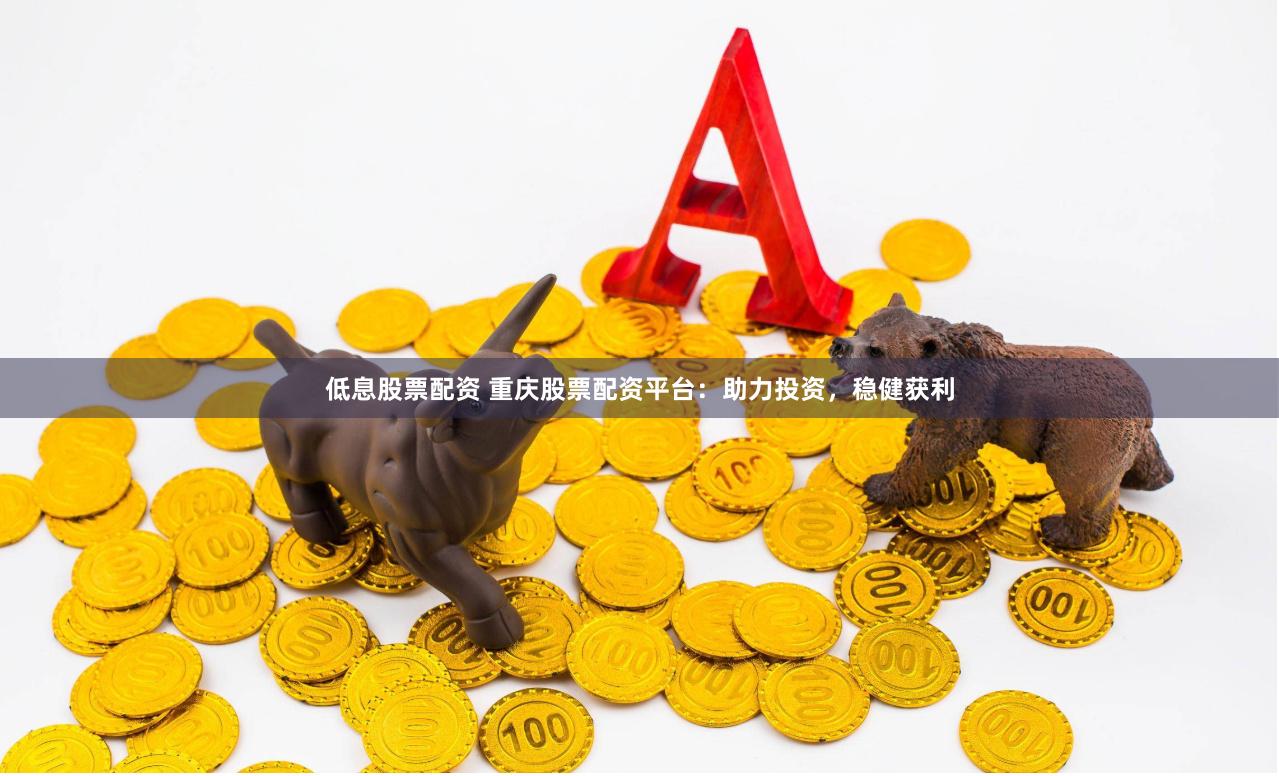低息股票配资 重庆股票配资平台：助力投资，稳健获利