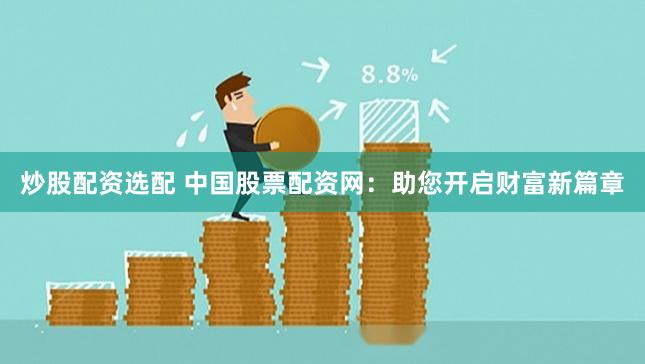 炒股配资选配 中国股票配资网：助您开启财富新篇章
