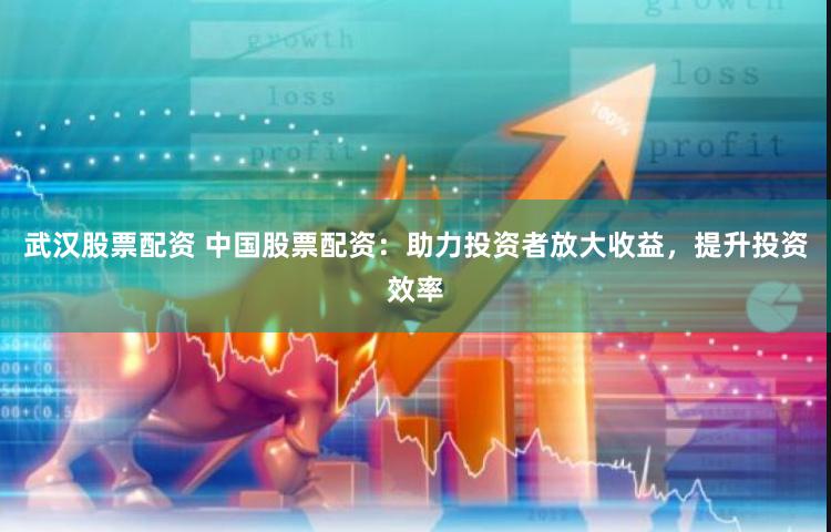 武汉股票配资 中国股票配资：助力投资者放大收益，提升投资效率