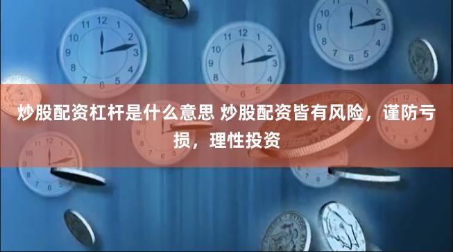 炒股配资杠杆是什么意思 炒股配资皆有风险，谨防亏损，理性投资
