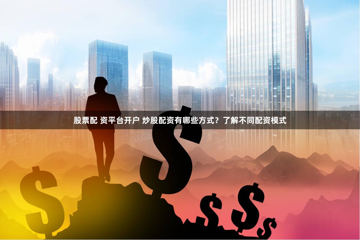 股票配 资平台开户 炒股配资有哪些方式？了解不同配资模式